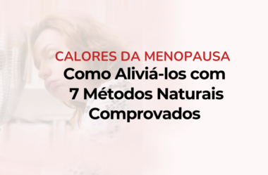 Calores da Menopausa: Como Aliviá-los com 7 Métodos Naturais Comprovados